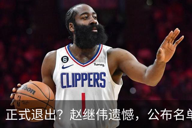 正式退出？赵继伟遗憾，公布名单，并非伤病，年龄或成最大考虑