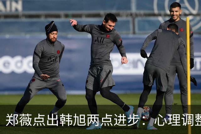 郑薇点出韩旭两点进步：心理调整能力和领导力